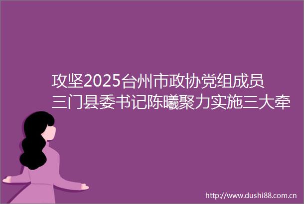 攻坚2025台州市政协党组成员三门县委书记陈曦聚力实施三大牵引性抓手奋力跑出三门跨越赶超加速度