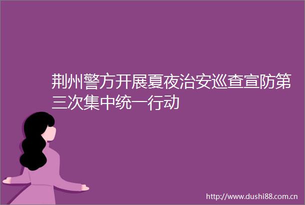 荆州警方开展夏夜治安巡查宣防第三次集中统一行动