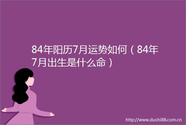 84年阳历7月运势如何（84年7月出生是什么命）