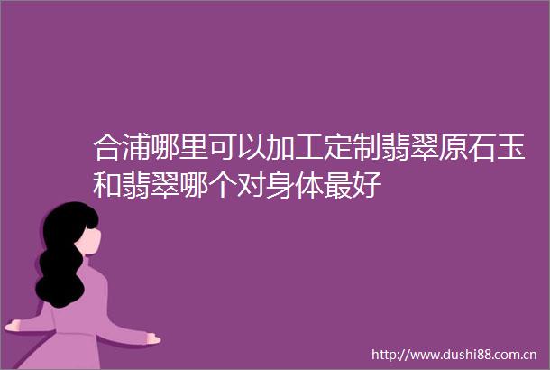 合浦哪里可以加工定制翡翠原石玉和翡翠哪个对身体最好