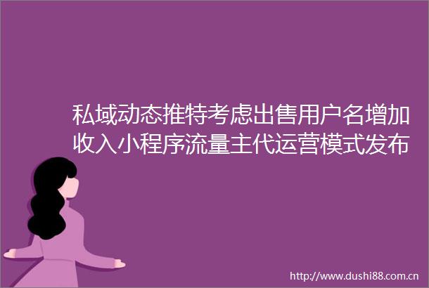 私域动态推特考虑用户名增加收入小程序流量主代运营模式发布抖音正式上线弹幕功能