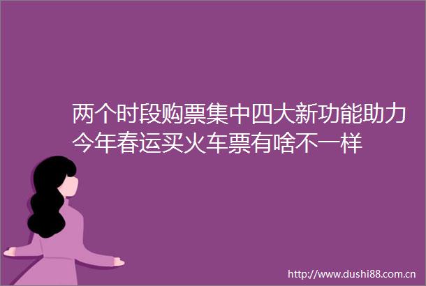 两个时段购票集中四大新功能助力今年春运买火车票有啥不一样