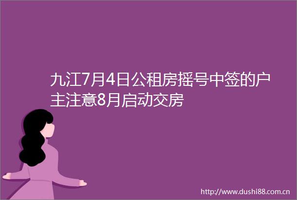 九江7月4日公租房摇号中签的户主注意8月启动交房