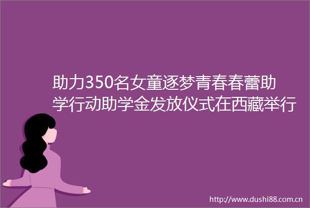 助力350名女童逐梦青春春蕾助学行动助学金发放仪式在西藏举行