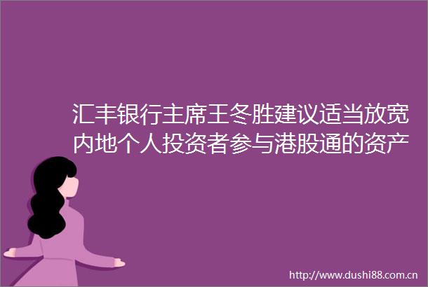 汇丰银行王冬胜建议适当放宽内地个人投资者参与港股通的资产要求限制