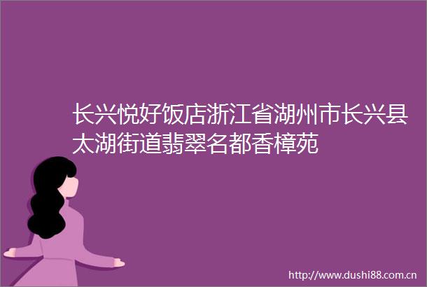 长兴悦好饭店浙江省湖州市长兴县太湖街道翡翠名都香樟苑