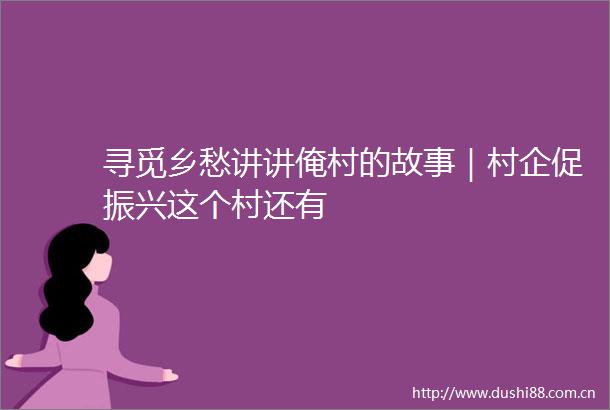 寻觅乡愁讲讲俺村的故事｜村企促振兴这个村还有