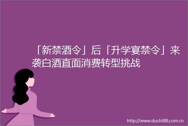 「新禁酒令」后「升学宴禁令」来袭白酒直面消费转型挑战