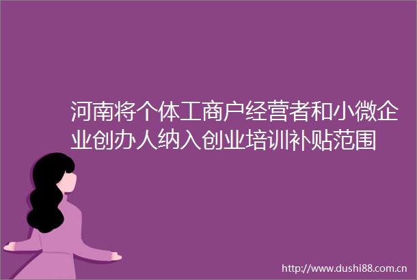 河南将个体工商户经营者和小微企业创办人纳入创业培训补贴范围