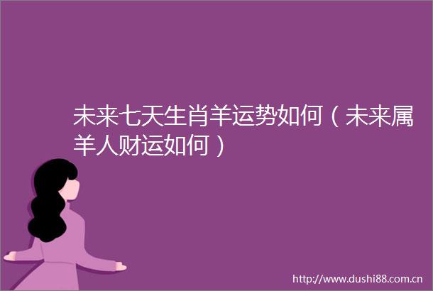 未来七天生肖羊运势如何（未来属羊人财运如何）