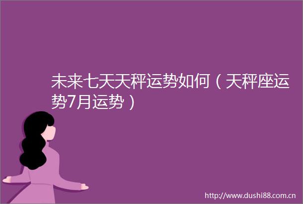 未来七天天秤运势如何（天秤座运势7月运势）