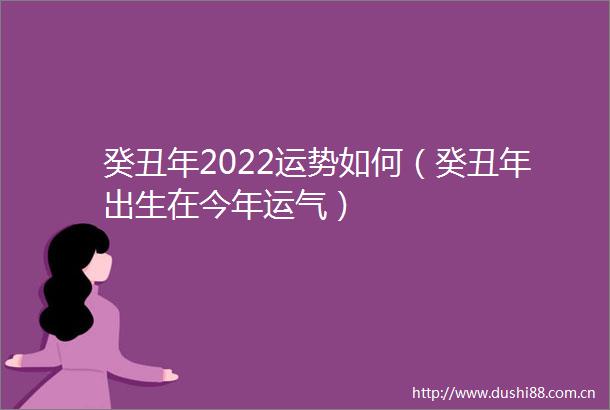 癸丑年2022运势如何（癸丑年出生在今年运气）