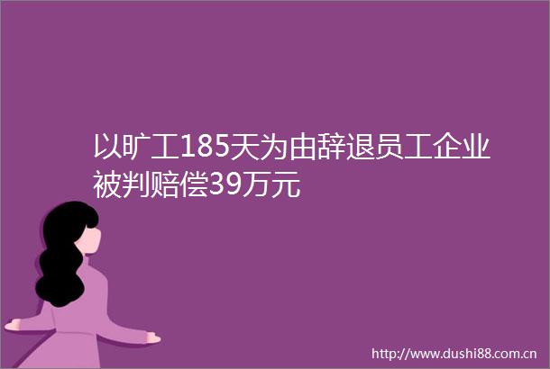 以旷工185天为由辞退员工企业被判赔偿39万元
