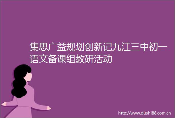 集思广益规划创新记九江三中初一语文备课组教研活动