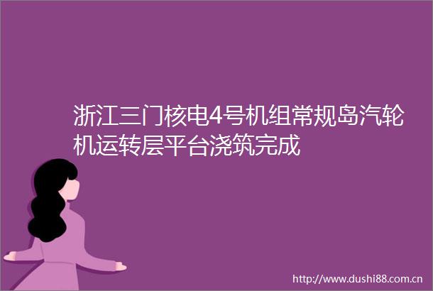 浙江三门核电4号机组常规岛汽轮机运转层平台浇筑完成