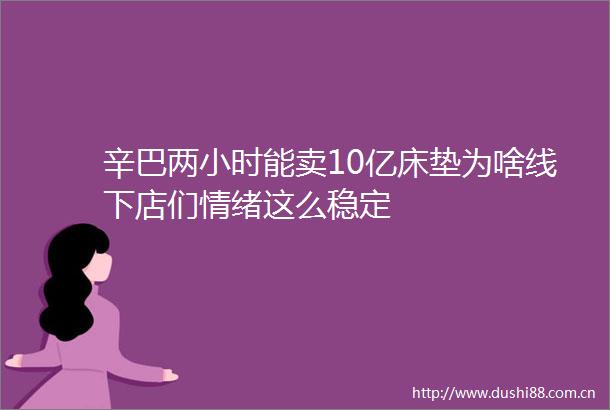 辛巴两小时能卖10亿床垫为啥线下店们情绪这么稳定