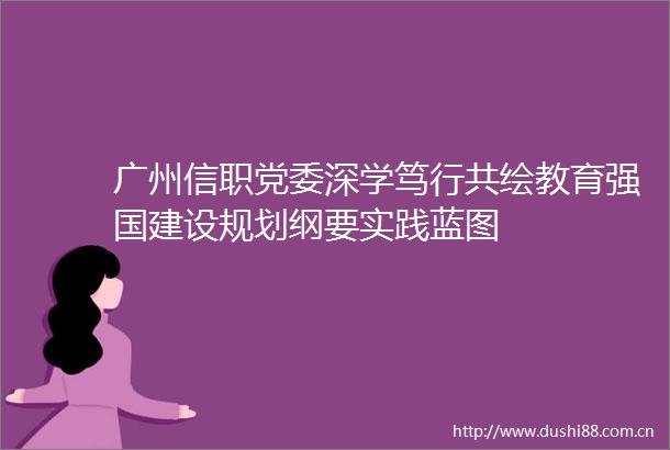 广州信职党委深学笃行共绘教育强国建设规划纲要实践蓝图