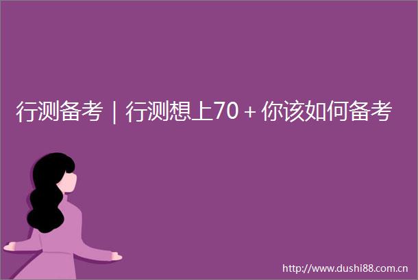 行测备考｜行测想上70＋你该如何备考