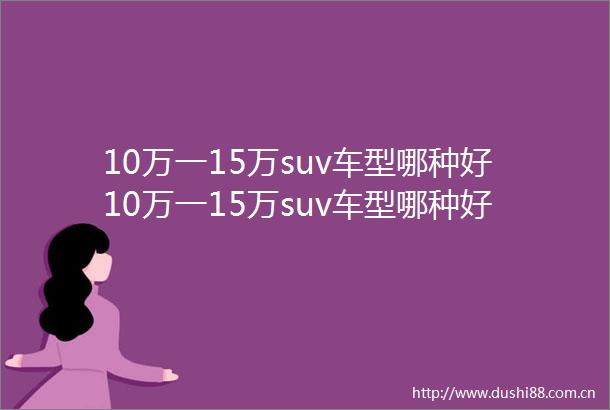 10万一15万suv车型哪种好10万一15万suv车型哪种好2023年
