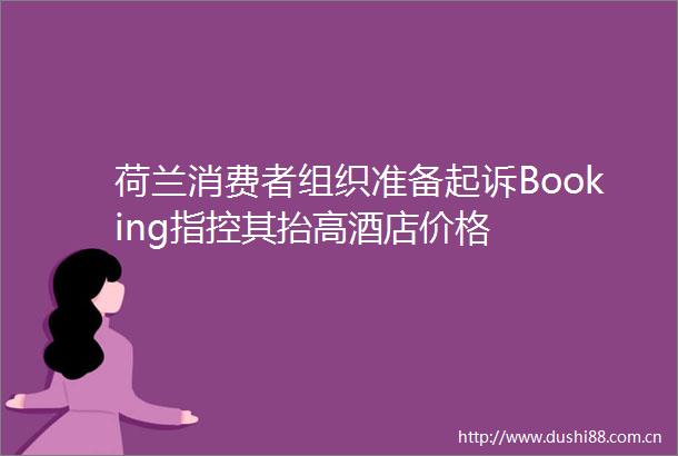 荷兰消费者组织准备起诉Booking指控其抬高酒店价格
