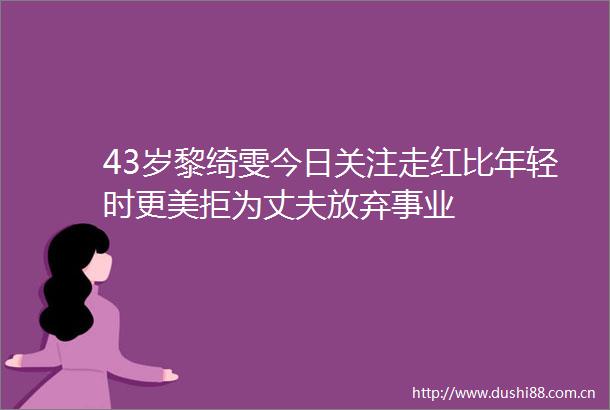 43岁黎绮雯今日关注走红比年轻时更美拒为丈夫放弃事业