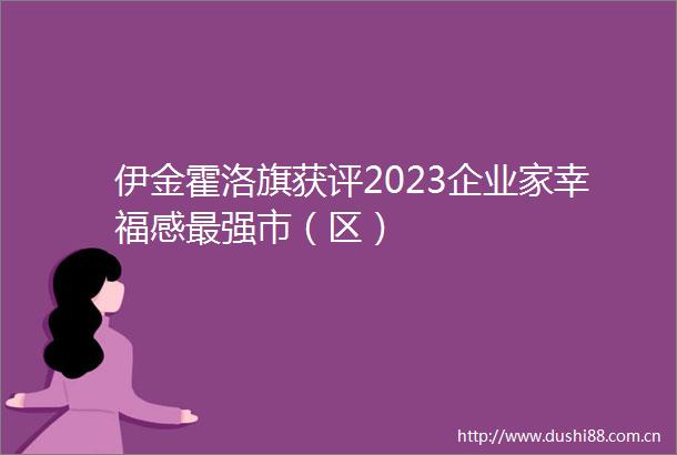 伊金霍洛旗获评2023企业家幸福感最强市（区）