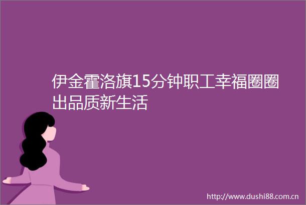 伊金霍洛旗15分钟职工幸福圈圈出品质新生活