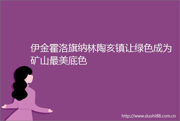 伊金霍洛旗纳林陶亥镇让绿色成为矿山最美底色