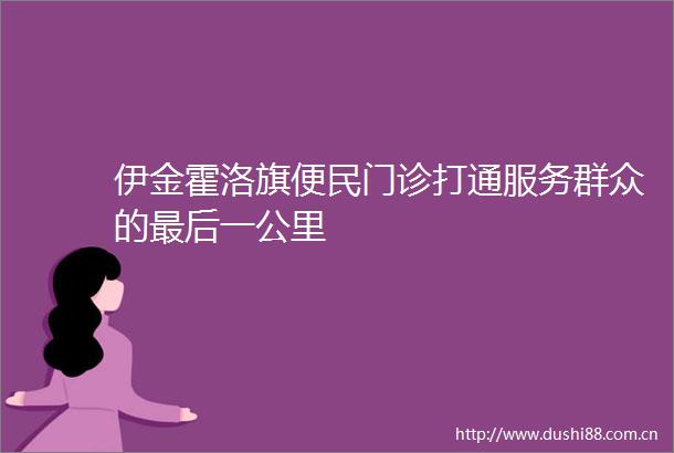 伊金霍洛旗便民门诊打通服务群众的最后一公里