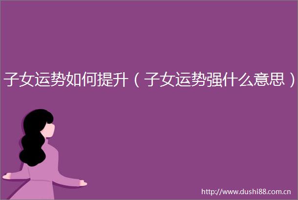 子女运势如何提升（子女运势强什么意思）