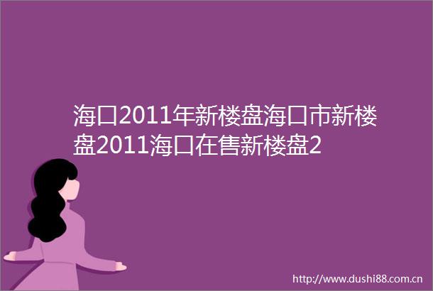 海口2011年新楼盘海口市新楼盘2011海口在售新楼盘2