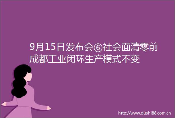 9月15日发布会⑥社会面清零前成都工业闭环生产模式不变