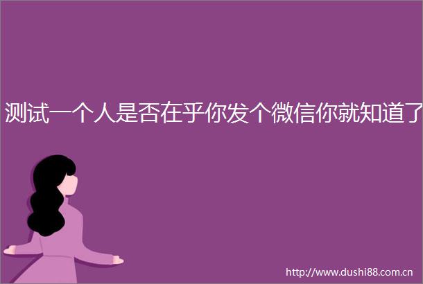 测试一个人是否在乎你发个微信你就知道了