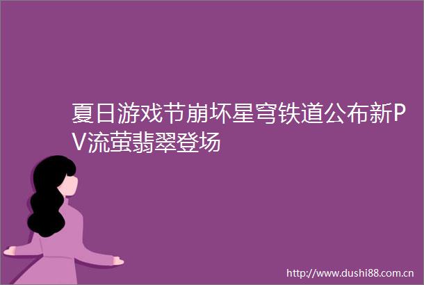 夏日游戏节崩坏星穹铁道公布新PV流萤翡翠登场