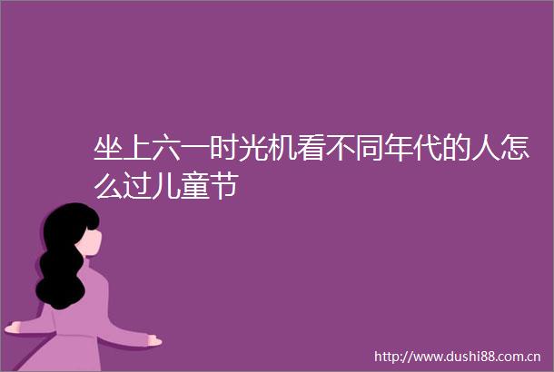 坐上六一时光机看不同年代的人怎么过儿童节