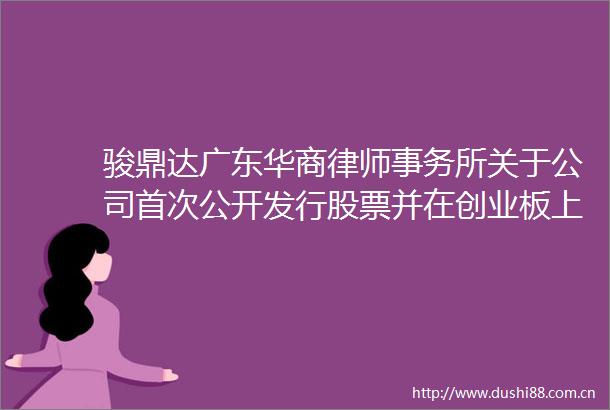 骏鼎达广东华商律师事务所关于公司首次公开发行股票并在创业板上市的意见书及补充意见书