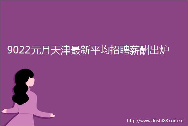 9022元月天津最新平均招聘薪酬出炉