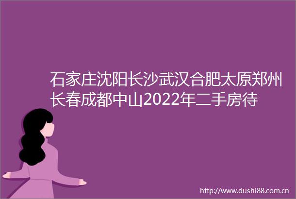 石家庄沈阳长沙武汉合肥太原郑州长春成都中山2022年二手房待售量及房价分析