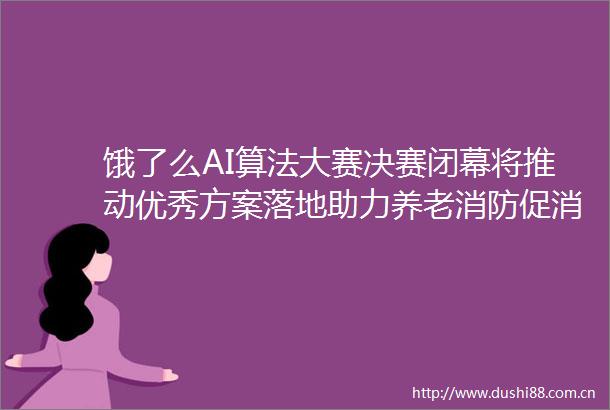 饿了么AI算法大赛决赛闭幕将推动优秀方案落地助力养老消防促消费