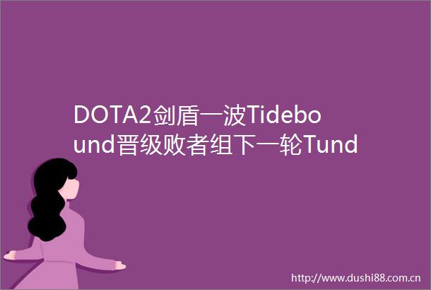 DOTA2剑盾一波Tidebound晋级败者组下一轮Tundra淘汰出局