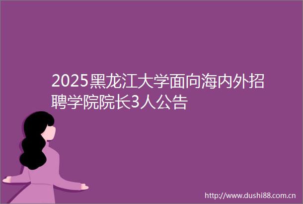 2025黑龙江大学面向海内外招聘学院院长3人公告