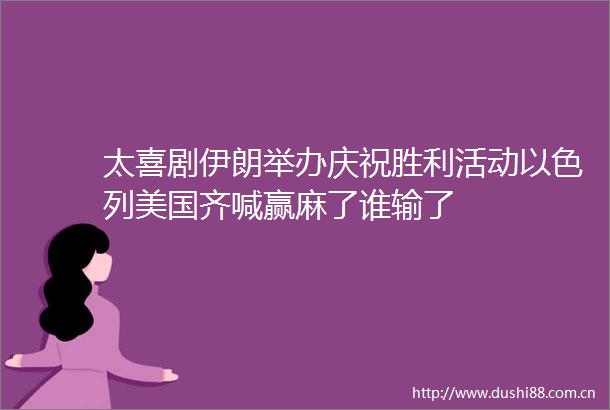 太喜剧伊朗举办庆祝胜利活动以色列美国齐喊赢麻了谁输了