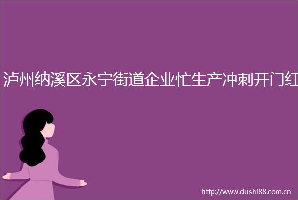 泸州纳溪区永宁街道企业忙生产冲刺开门红