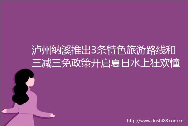 泸州纳溪推出3条特色旅游路线和三减三免政策开启夏日水上狂欢憧憬