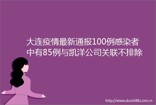 大连疫情最新通报100例感染者中有85例与凯洋公司关联不排除在大连湾街道存在小范围社区传播可能