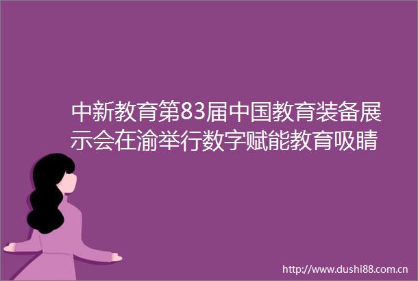 中新教育第83届教育装备展示会在渝举行数字赋能教育吸睛