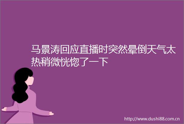 马景涛回应直播时突然晕倒天气太热稍微恍惚了一下