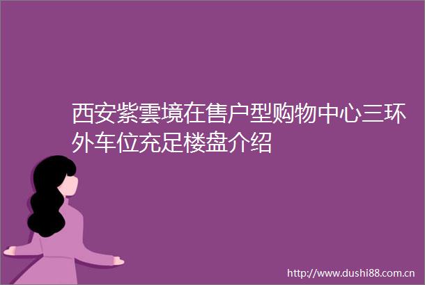 西安紫雲境在售户型购物中心三环外车位充足楼盘介绍
