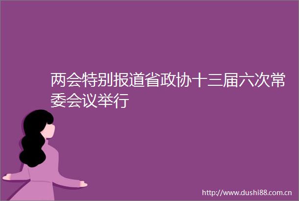 两会特别报道省政协十三届六次常委会议举行