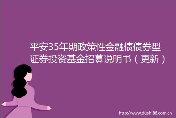 平安35年期政策性金融债债券型证券投资基金招募说明书（更新）